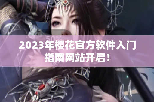 2023年樱花官方软件入门指南网站开启！