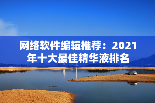 网络软件编辑推荐：2021年十大最佳精华液排名
