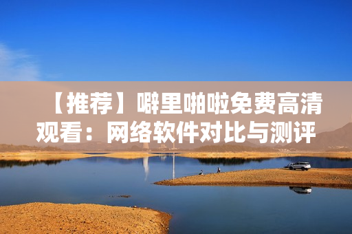 【推荐】噼里啪啦免费高清观看：网络软件对比与测评