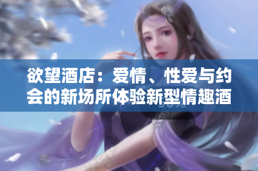 欲望酒店：爱情、性爱与约会的新场所体验新型情趣酒店，探索爱情与性爱奇妙旅程