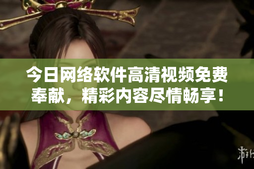 今日网络软件高清视频免费奉献，精彩内容尽情畅享！