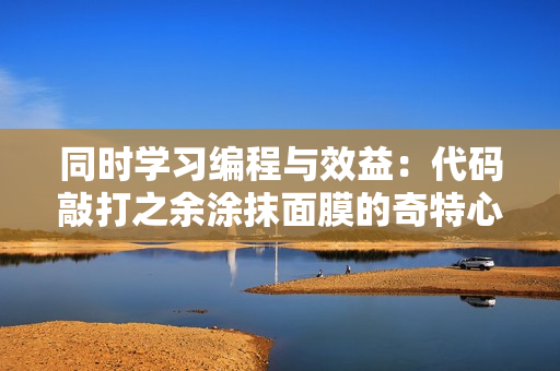 同时学习编程与效益：代码敲打之余涂抹面膜的奇特心得