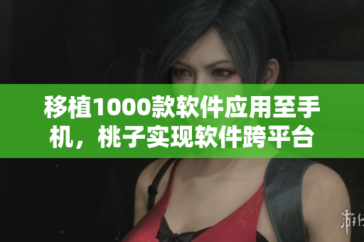 移植1000款软件应用至手机，桃子实现软件跨平台