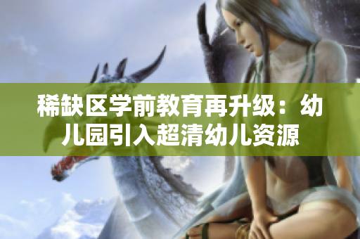稀缺区学前教育再升级：幼儿园引入超清幼儿资源
