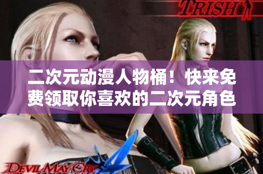 二次元动漫人物桶！快来免费领取你喜欢的二次元角色！