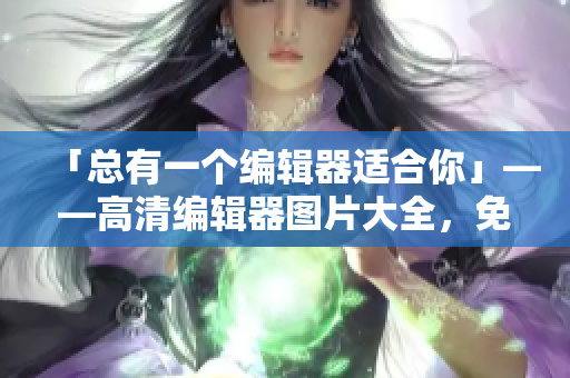 「总有一个编辑器适合你」——高清编辑器图片大全，免费下载！