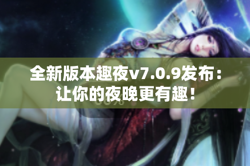 全新版本趣夜v7.0.9发布：让你的夜晚更有趣！