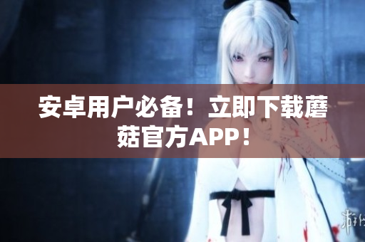 安卓用户必备！立即下载蘑菇官方APP！
