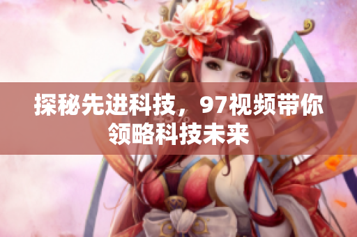 探秘先进科技，97视频带你领略科技未来