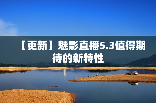 【更新】魅影直播5.3值得期待的新特性