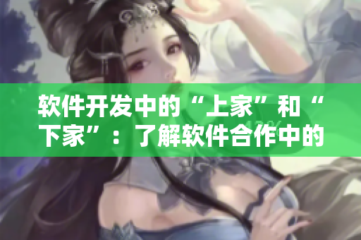 软件开发中的“上家”和“下家”：了解软件合作中的角色分工