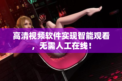 高清视频软件实现智能观看，无需人工在线！