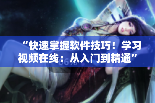 “快速掌握软件技巧！学习视频在线：从入门到精通”