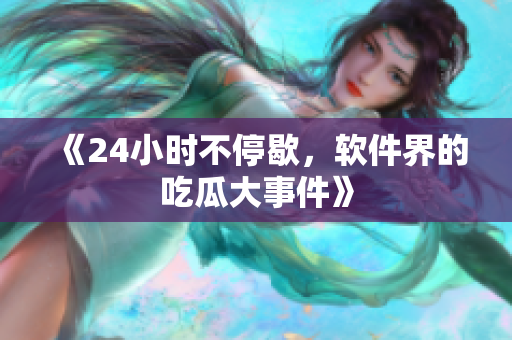 《24小时不停歇，软件界的吃瓜大事件》