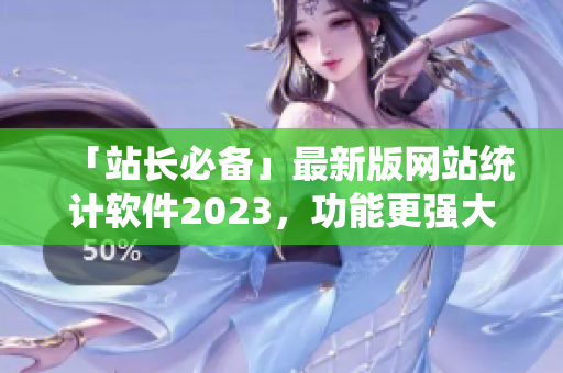 「站长必备」最新版网站统计软件2023，功能更强大！