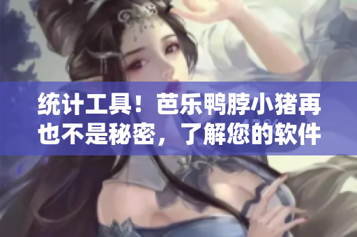 统计工具！芭乐鸭脖小猪再也不是秘密，了解您的软件表现数据吧！