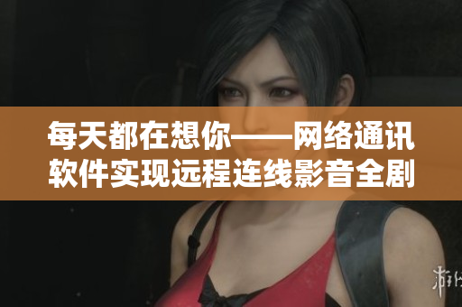 每天都在想你——网络通讯软件实现远程连线影音全剧