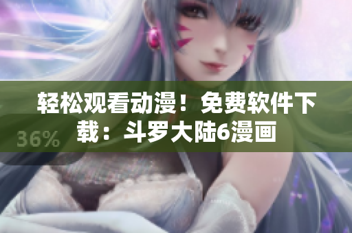 轻松观看动漫！免费软件下载：斗罗大陆6漫画