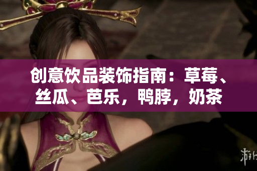创意饮品装饰指南：草莓、丝瓜、芭乐，鸭脖，奶茶