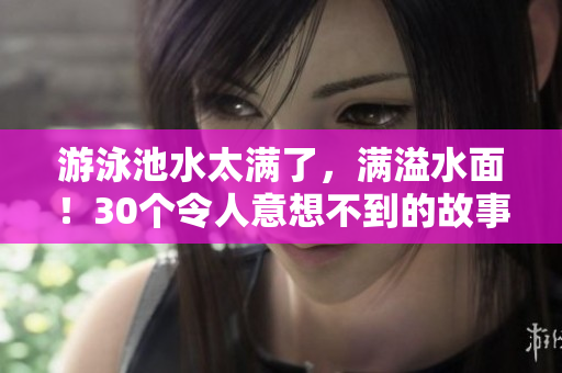 游泳池水太满了，满溢水面！30个令人意想不到的故事！