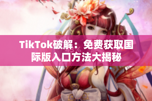 TikTok破解：免费获取国际版入口方法大揭秘