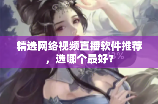 精选网络视频直播软件推荐，选哪个最好？