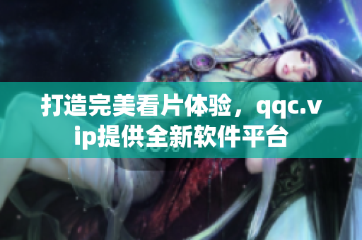 打造完美看片体验，qqc.vip提供全新软件平台