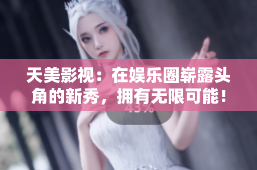 天美影视：在娱乐圈崭露头角的新秀，拥有无限可能！