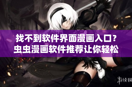 找不到软件界面漫画入口？虫虫漫画软件推荐让你轻松看！