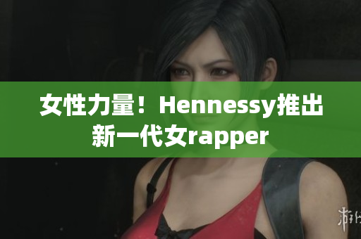 女性力量！Hennessy推出新一代女rapper