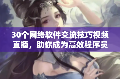 30个网络软件交流技巧视频直播，助你成为高效程序员