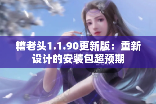 糟老头1.1.90更新版：重新设计的安装包超预期
