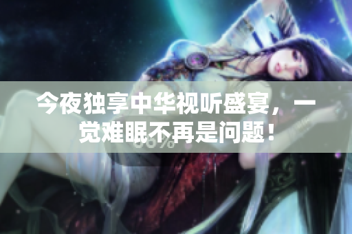 今夜独享中华视听盛宴，一觉难眠不再是问题！