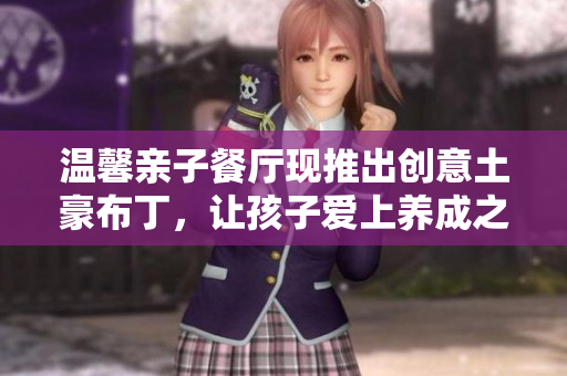 温馨亲子餐厅现推出创意土豪布丁，让孩子爱上养成之美