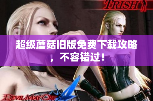 超级蘑菇旧版免费下载攻略，不容错过！