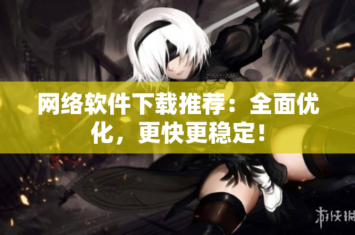 网络软件下载推荐：全面优化，更快更稳定！