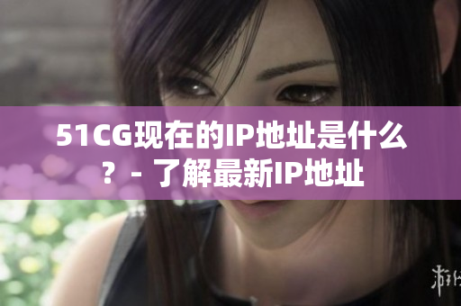 51CG现在的IP地址是什么？- 了解最新IP地址