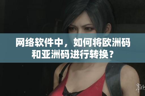 网络软件中，如何将欧洲码和亚洲码进行转换？