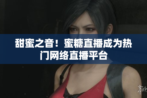 甜蜜之音！蜜糖直播成为热门网络直播平台