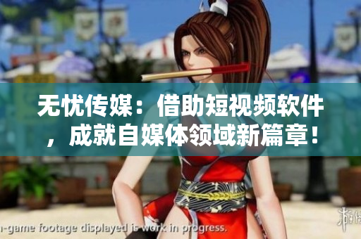 无忧传媒：借助短视频软件，成就自媒体领域新篇章！