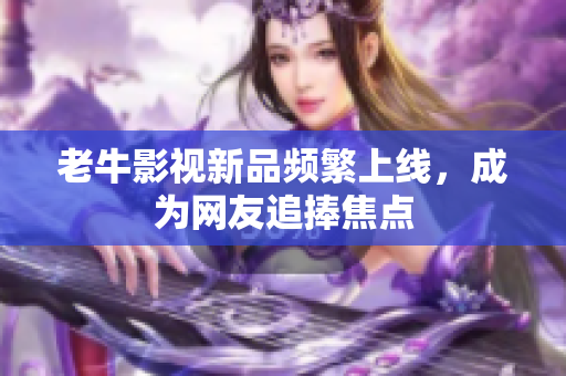 老牛影视新品频繁上线，成为网友追捧焦点