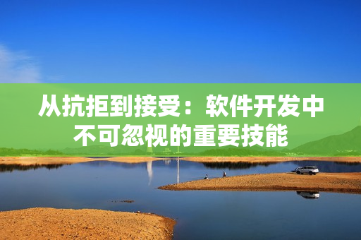 从抗拒到接受：软件开发中不可忽视的重要技能