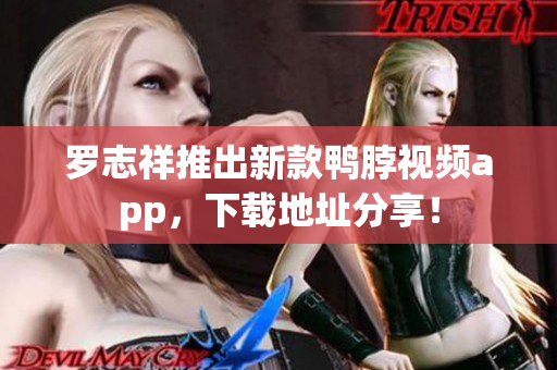 罗志祥推出新款鸭脖视频app，下载地址分享！