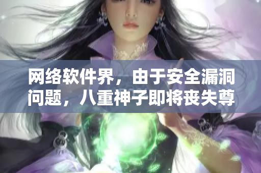 网络软件界，由于安全漏洞问题，八重神子即将丧失尊严