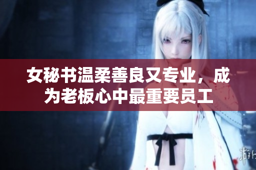 女秘书温柔善良又专业，成为老板心中最重要员工