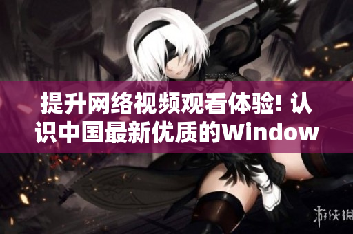 提升网络视频观看体验! 认识中国最新优质的Windows软件