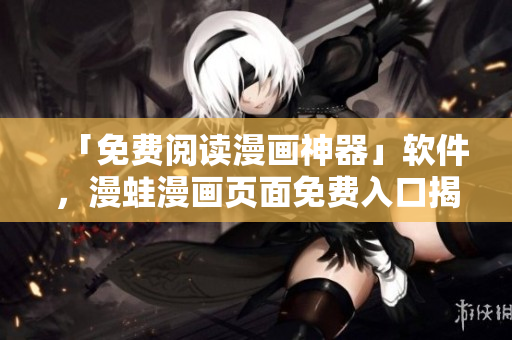 「免费阅读漫画神器」软件，漫蛙漫画页面免费入口揭秘