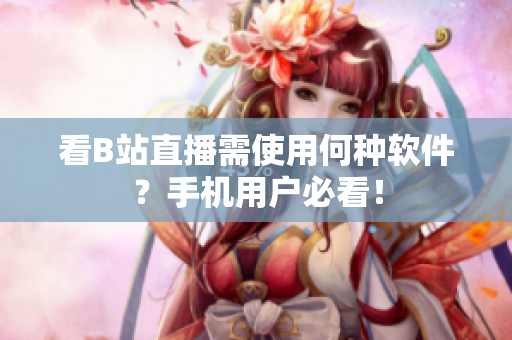看B站直播需使用何种软件？手机用户必看！