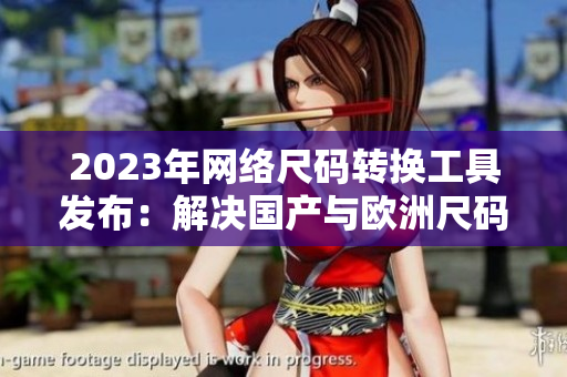 2023年网络尺码转换工具发布：解决国产与欧洲尺码难题