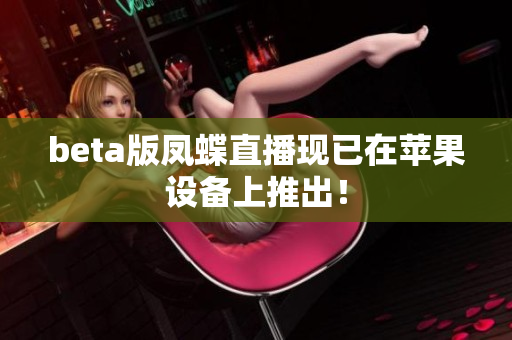 beta版凤蝶直播现已在苹果设备上推出！